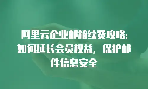阿里云企业邮箱续费攻略：如何延长会员权益，保护邮件信息安全