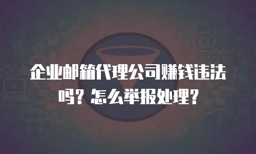 企业邮箱代理公司赚钱违法吗?怎么举报处理?
