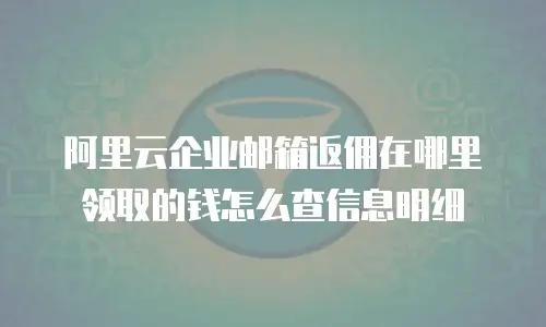 阿里云企业邮箱返佣在哪里领取的钱怎么查信息明细