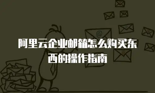 阿里云企业邮箱怎么购买东西的操作指南
