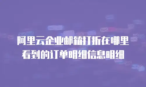 阿里云企业邮箱打折在哪里看到的订单明细信息明细