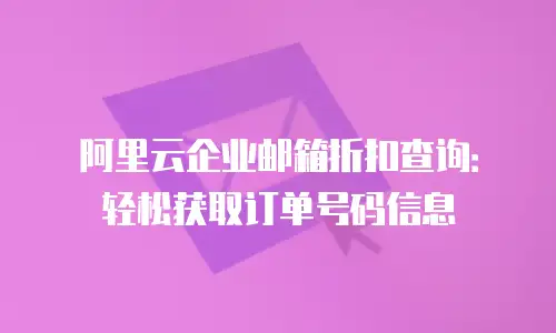 阿里云企业邮箱折扣查询:轻松获取订单号码信息