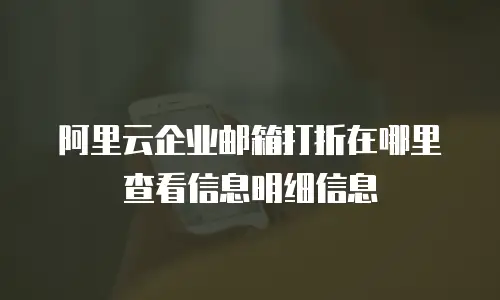阿里云企业邮箱打折在哪里查看信息明细信息