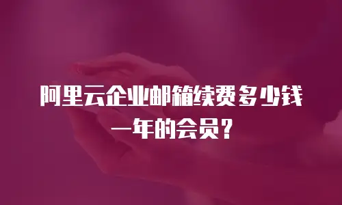 阿里云企业邮箱续费多少钱一年的会员？