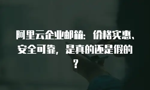 阿里云企业邮箱：价格实惠、安全可靠，是真的还是假的？