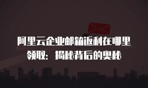 阿里云企业邮箱返利在哪里领取：揭秘背后的奥秘