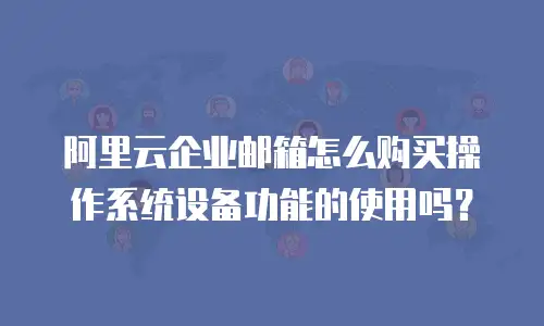 阿里云企业邮箱怎么购买操作系统设备功能的使用吗?