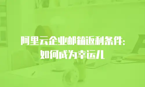 阿里云企业邮箱返利条件：如何成为幸运儿
