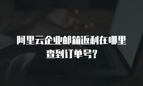 阿里云企业邮箱返利在哪里查到订单号？
