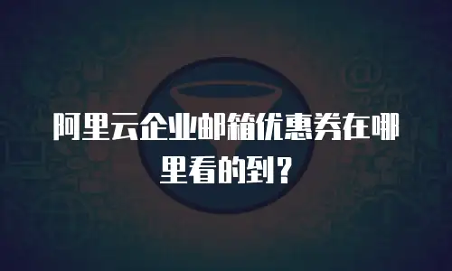阿里云企业邮箱优惠券在哪里看的到？