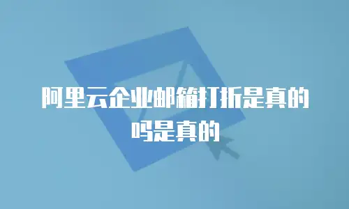 阿里云企业邮箱打折是真的吗是真的