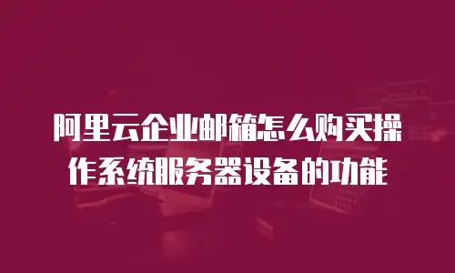 阿里云企业邮箱怎么购买操作系统服务器设备的功能