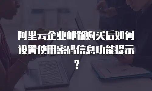阿里云企业邮箱购买后如何设置使用密码信息功能提示?