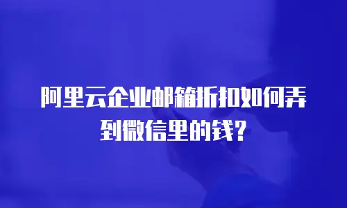 阿里云企业邮箱折扣如何弄到微信里的钱?