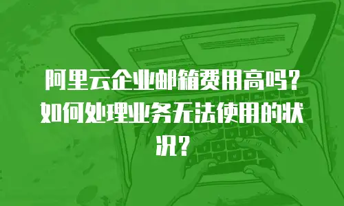 阿里云企业邮箱费用高吗？如何处理业务无法使用的状况？