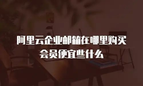 阿里云企业邮箱在哪里购买会员便宜些什么