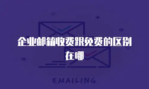 企业邮箱收费跟免费的区别在哪