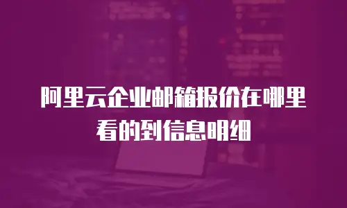 阿里云企业邮箱报价在哪里看的到信息明细