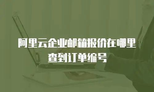 阿里云企业邮箱报价在哪里查到订单编号
