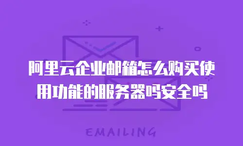 阿里云企业邮箱怎么购买使用功能的服务器吗安全吗