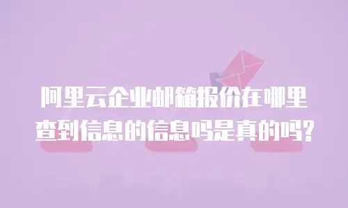 阿里云企业邮箱报价在哪里查到信息的信息吗是真的吗?