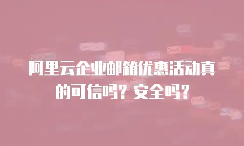 阿里云企业邮箱优惠活动真的可信吗?安全吗?