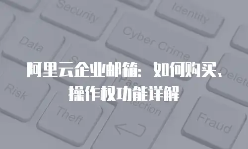 阿里云企业邮箱:如何购买、操作权功能详解