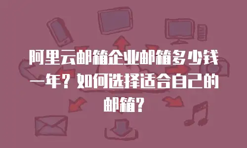 阿里云邮箱企业邮箱多少钱一年？如何选择适合自己的邮箱？