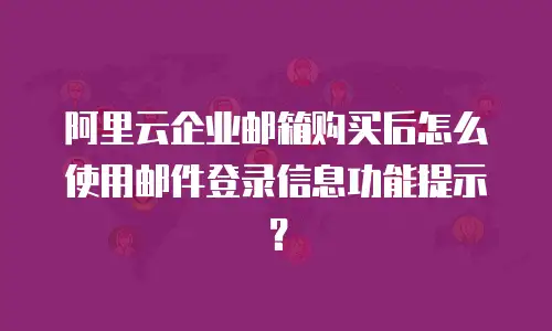 阿里云企业邮箱购买后怎么使用邮件登录信息功能提示？