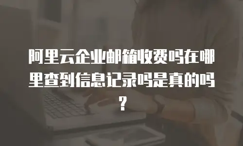 阿里云企业邮箱收费吗在哪里查到信息记录吗是真的吗？