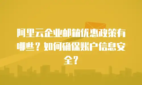 阿里云企业邮箱优惠政策有哪些?如何确保账户信息安全?