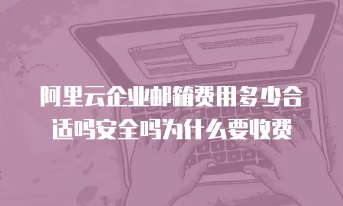 阿里云企业邮箱费用多少合适吗安全吗为什么要收费