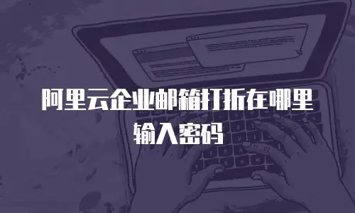 阿里云企业邮箱打折在哪里输入密码