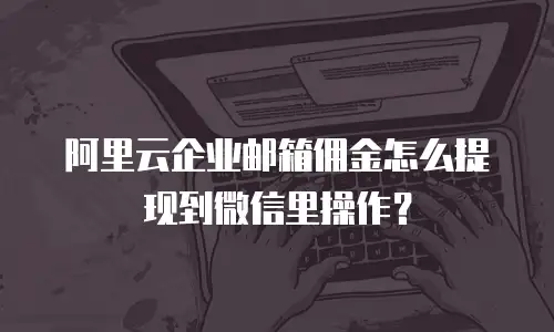 阿里云企业邮箱佣金怎么提现到微信里操作？