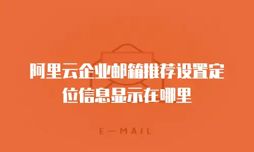 阿里云企业邮箱推荐设置定位信息显示在哪里