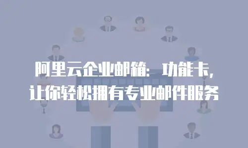 阿里云企业邮箱：功能卡，让你轻松拥有专业邮件服务