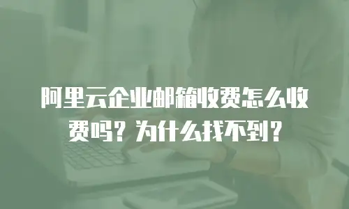 阿里云企业邮箱收费怎么收费吗？为什么找不到？
