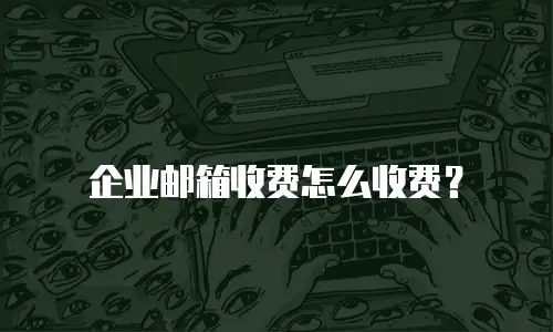 企业邮箱收费怎么收费？