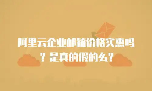 阿里云企业邮箱价格实惠吗？是真的假的么？