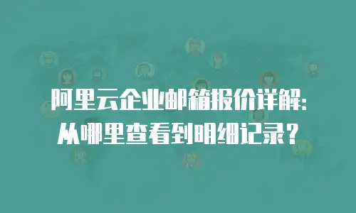 阿里云企业邮箱报价详解：从哪里查看到明细记录？