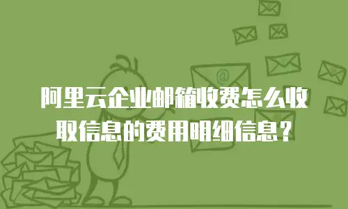 阿里云企业邮箱收费怎么收取信息的费用明细信息?