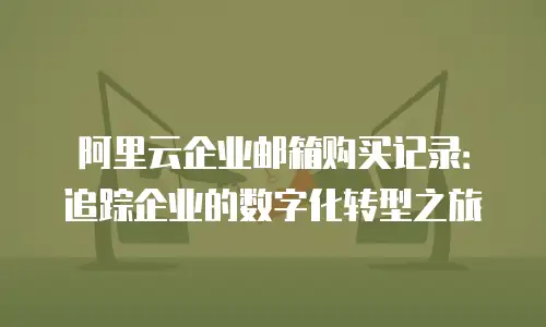 阿里云企业邮箱购买记录：追踪企业的数字化转型之旅