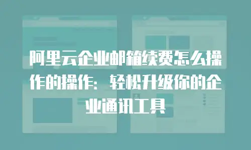 阿里云企业邮箱续费怎么操作的操作：轻松升级你的企业通讯工具