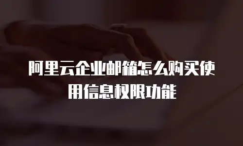 阿里云企业邮箱怎么购买使用信息权限功能