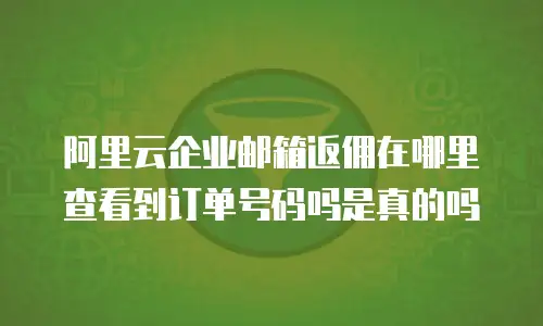阿里云企业邮箱返佣在哪里查看到订单号码吗是真的吗