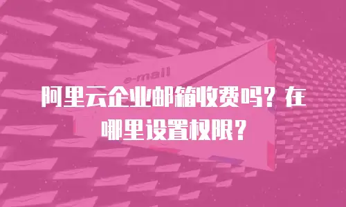 阿里云企业邮箱收费吗？在哪里设置权限？