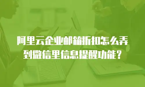 阿里云企业邮箱折扣怎么弄到微信里信息提醒功能？