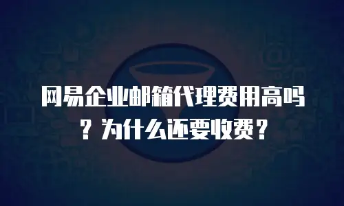 网易企业邮箱代理费用高吗？为什么还要收费？