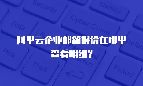 阿里云企业邮箱报价在哪里查看明细？