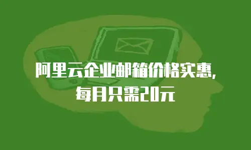 阿里云企业邮箱价格实惠，每月只需20元